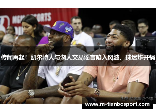 传闻再起！凯尔特人与湖人交易谣言陷入风波，球迷炸开锅