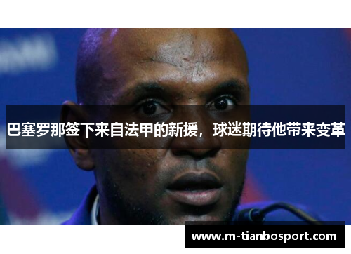 巴塞罗那签下来自法甲的新援，球迷期待他带来变革