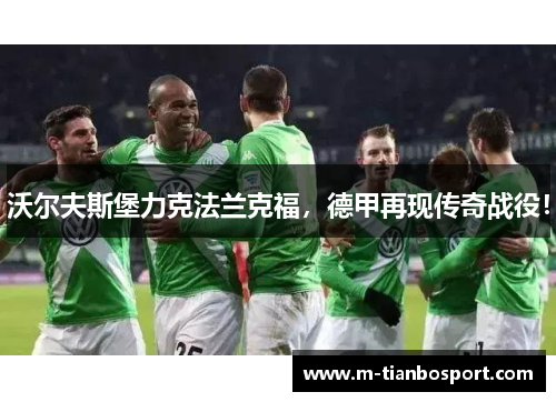 沃尔夫斯堡力克法兰克福，德甲再现传奇战役！