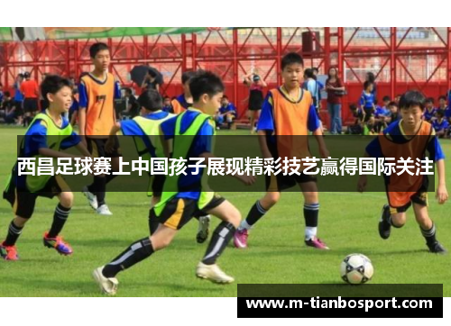 西昌足球赛上中国孩子展现精彩技艺赢得国际关注