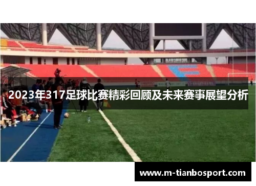 2023年317足球比赛精彩回顾及未来赛事展望分析