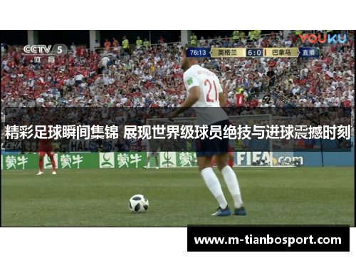 精彩足球瞬间集锦 展现世界级球员绝技与进球震撼时刻