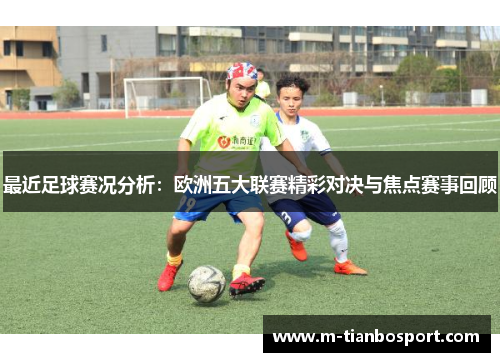 最近足球赛况分析：欧洲五大联赛精彩对决与焦点赛事回顾