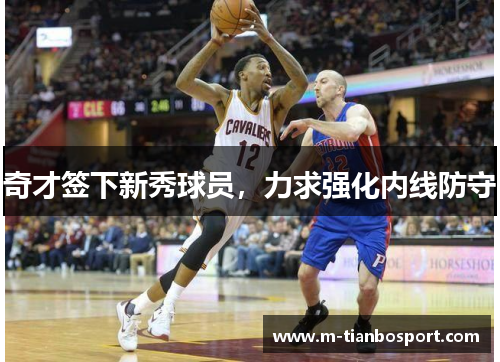 奇才签下新秀球员，力求强化内线防守