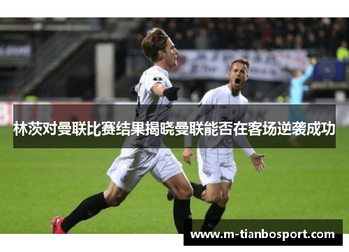林茨对曼联比赛结果揭晓曼联能否在客场逆袭成功