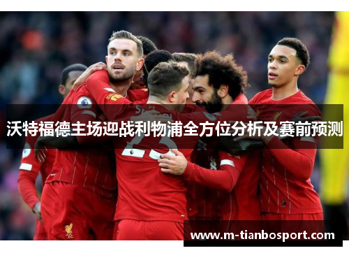 沃特福德主场迎战利物浦全方位分析及赛前预测
